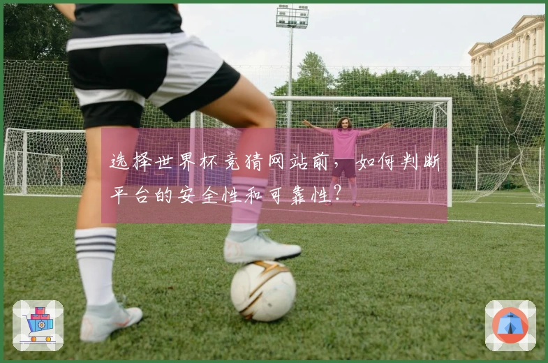 选择世界杯竞猜网站前，如何判断平台的安全性和可靠性？