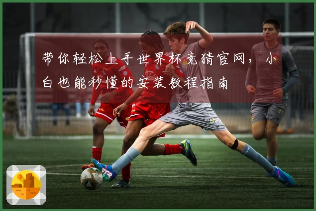 带你轻松上手世界杯竞猜官网，小白也能秒懂的安装教程指南