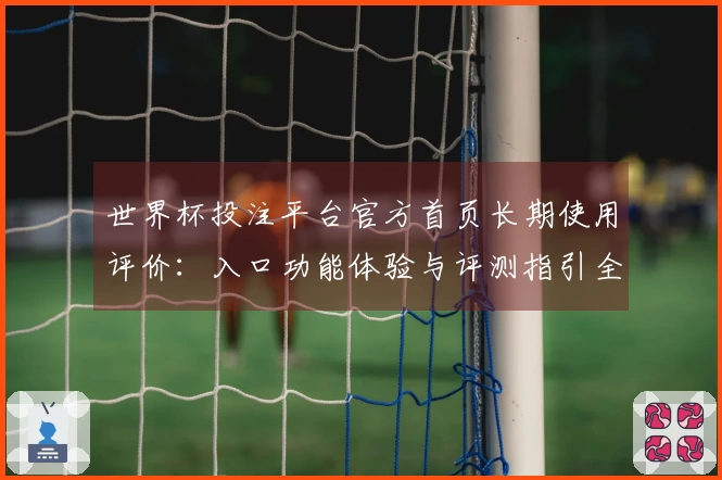 世界杯投注平台官方首页长期使用评价：入口功能体验与评测指引全方位整合