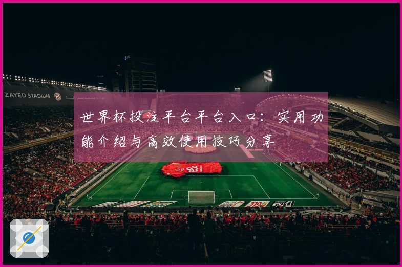 世界杯投注平台平台入口：实用功能介绍与高效使用技巧分享