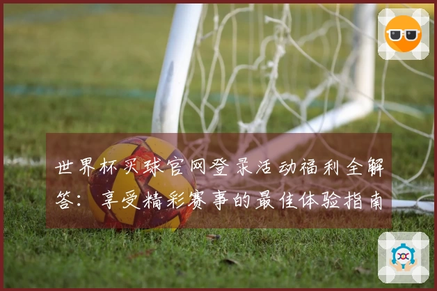 世界杯买球官网登录活动福利全解答：享受精彩赛事的最佳体验指南