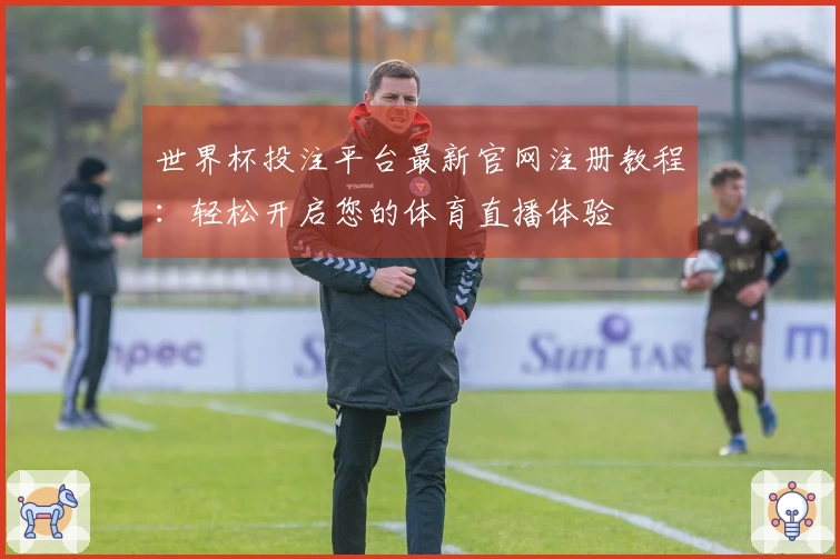 世界杯投注平台最新官网注册教程：轻松开启您的体育直播体验