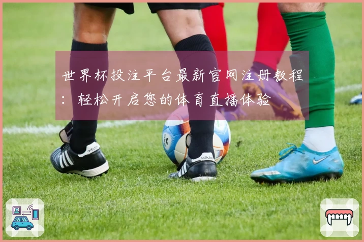 世界杯投注平台最新官网注册教程：轻松开启您的体育直播体验
