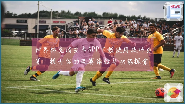 世界杯竞猜安卓APP下载使用技巧分享：提升你的观赛体验与功能探索