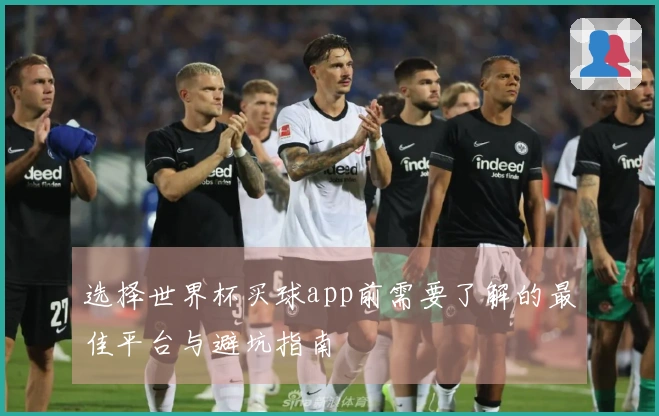 选择世界杯买球app前需要了解的最佳平台与避坑指南