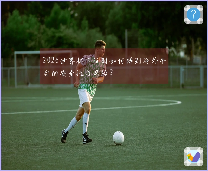 2026世界杯下注时如何辨别海外平台的安全性与风险？