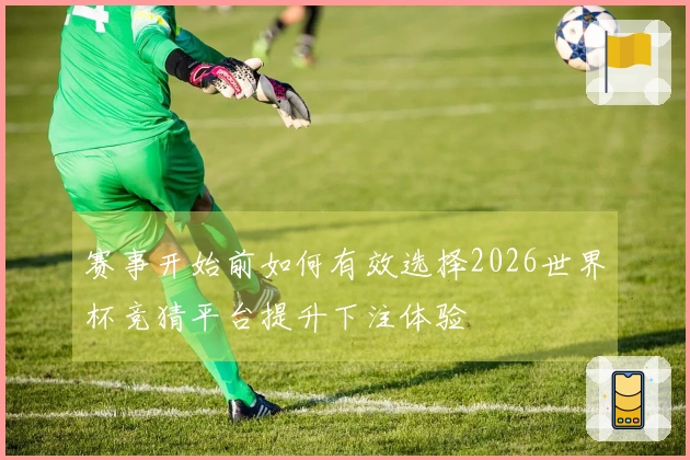 赛事开始前如何有效选择2026世界杯竞猜平台提升下注体验