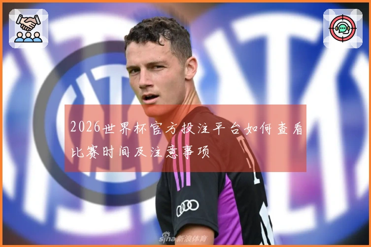 2026世界杯官方投注平台如何查看比赛时间及注意事项