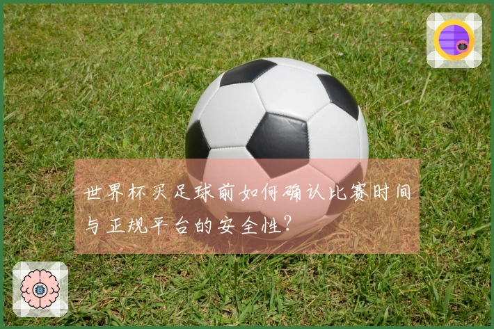 世界杯买足球前如何确认比赛时间与正规平台的安全性?