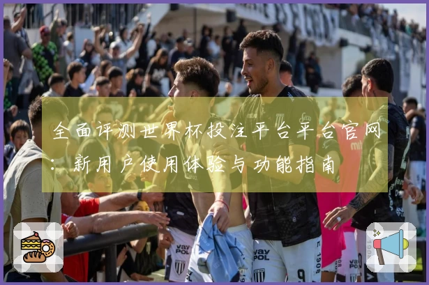 全面评测世界杯投注平台平台官网：新用户使用体验与功能指南