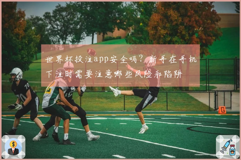 世界杯投注app安全吗？新手在手机下注时需要注意哪些风险和陷阱