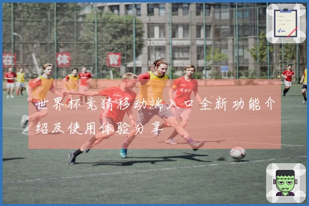 世界杯竞猜移动端入口全新功能介绍及使用体验分享