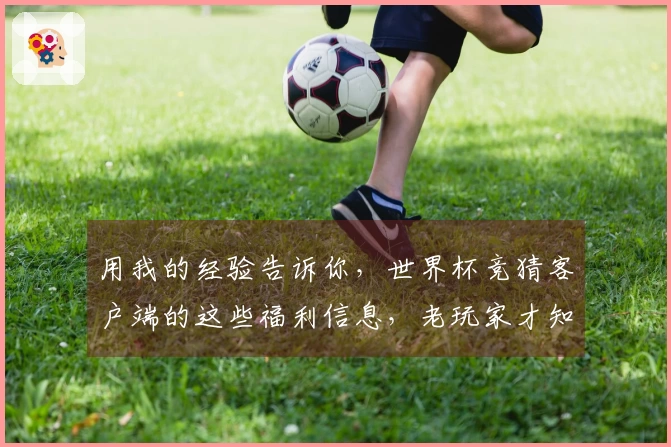 用我的经验告诉你，世界杯竞猜客户端的这些福利信息，老玩家才知道怎么领