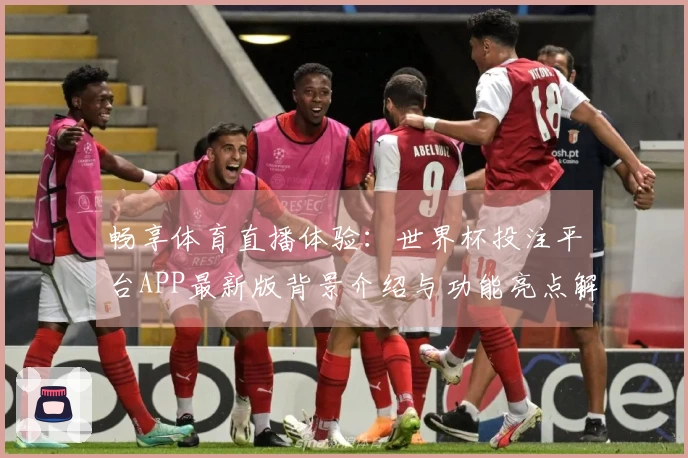畅享体育直播体验：世界杯投注平台APP最新版背景介绍与功能亮点解析