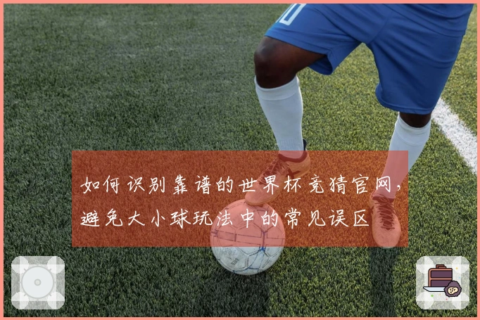 如何识别靠谱的世界杯竞猜官网，避免大小球玩法中的常见误区