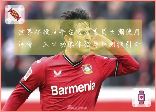 世界杯投注平台官方首页长期使用评价：入口功能体验与评测指引全方位整合