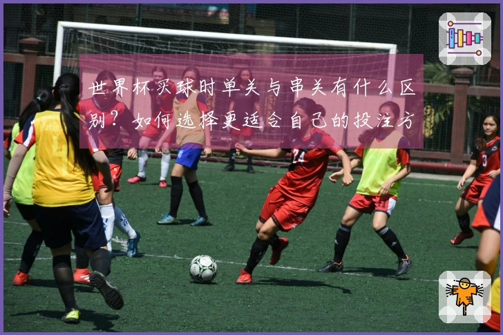 世界杯买球时单关与串关有什么区别？如何选择更适合自己的投注方式？