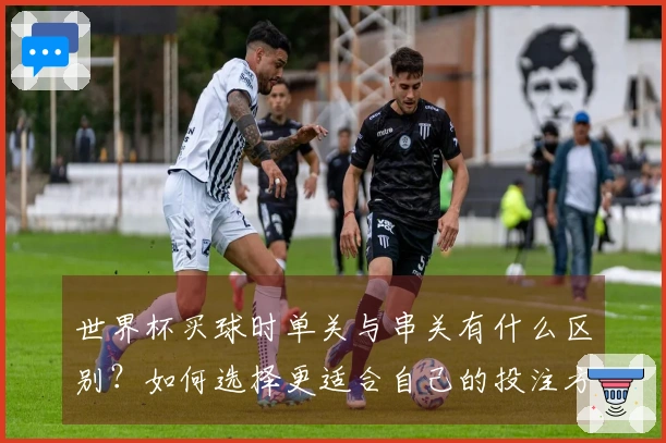世界杯买球时单关与串关有什么区别？如何选择更适合自己的投注方式？
