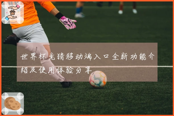 世界杯竞猜移动端入口全新功能介绍及使用体验分享