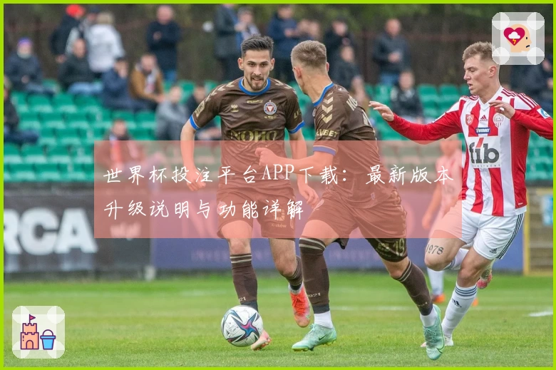 世界杯投注平台APP下载：最新版本升级说明与功能详解