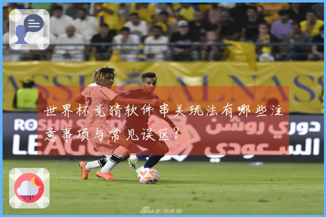 世界杯竞猜软件串关玩法有哪些注意事项与常见误区?