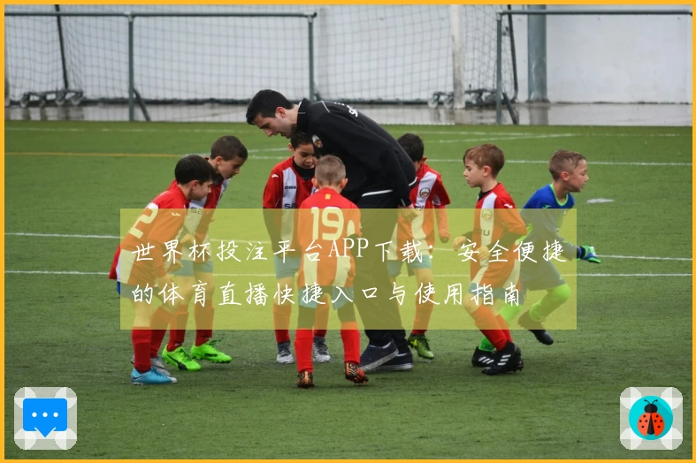 世界杯投注平台APP下载：安全便捷的体育直播快捷入口与使用指南