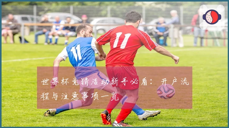 世界杯竞猜活动新手必看：开户流程与注意事项一览